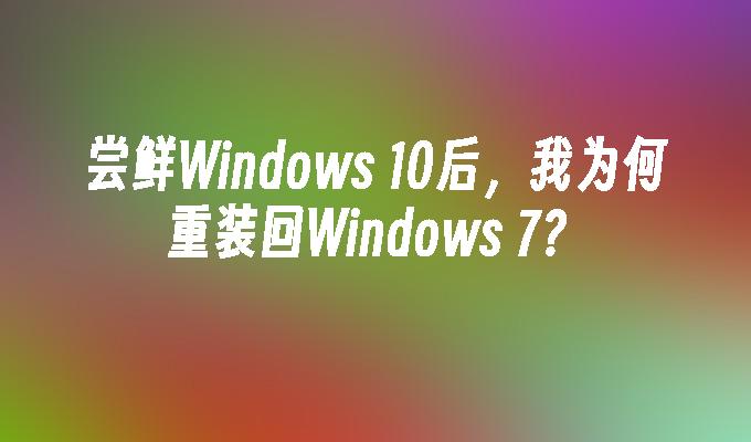 尝鲜Windows 10后，我为何重装回Windows 7？