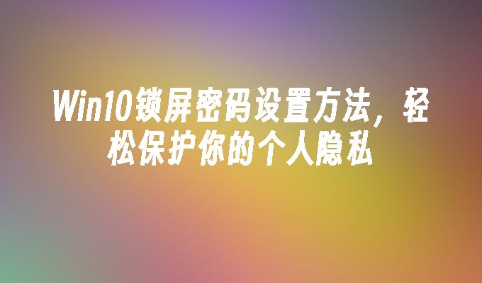 Win10锁屏密码设置方法，轻松保护你的个人隐私