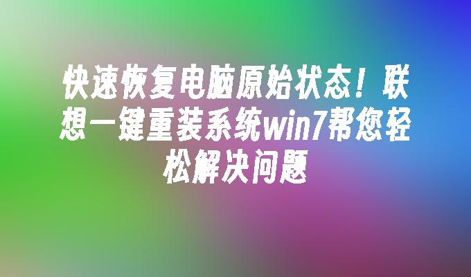 快速恢复电脑原始状态！联想一键重装系统win7帮您轻松解决问题