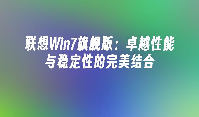 联想Win7旗舰版：卓越性能与稳定性的完美结合