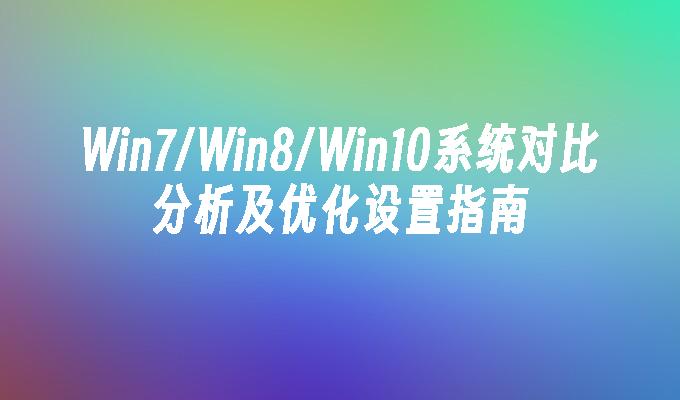 Win7／Win8／Win10系统对比分析及优化设置指南