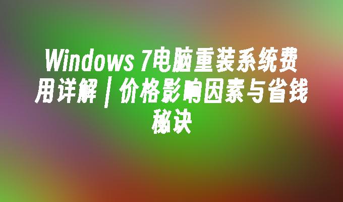 Windows 7电脑重装系统费用详解 ｜ 价格影响因素与省钱秘诀