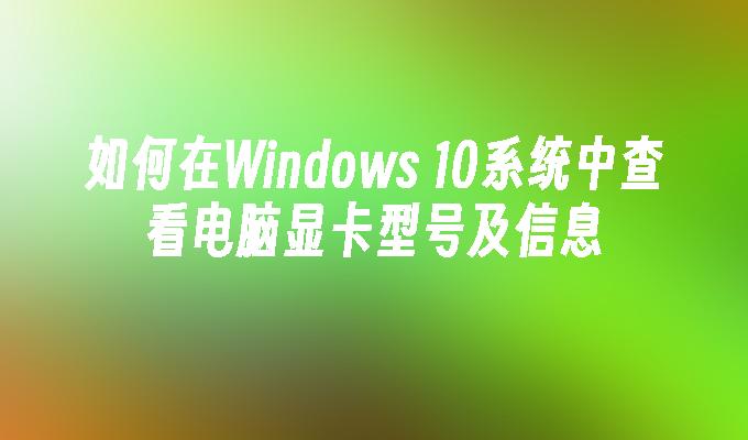 如何在Windows 10系统中查看电脑显卡型号及信息