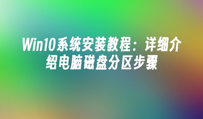 Win10系统安装教程：详细介绍电脑磁盘分区步骤