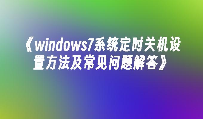 windows7系统定时关机设置方法及常见问题解答