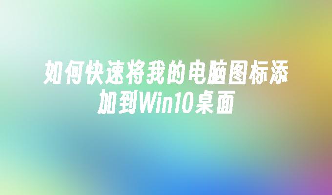 如何快速将我的电脑图标添加到Win10桌面