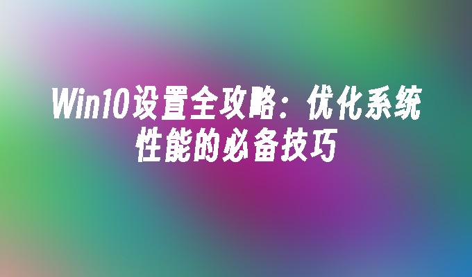 Win10设置全攻略：优化系统性能的必备技巧