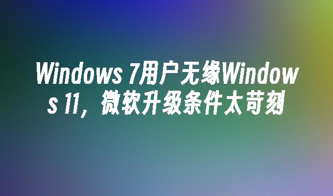 Windows 7用户无缘Windows 11，微软升级条件太苛刻