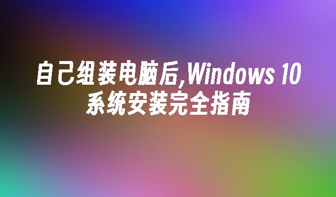 自己组装电脑后,Windows 10系统安装完全指南