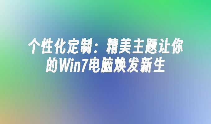 个性化定制：精美主题让你的Win7电脑焕发新生