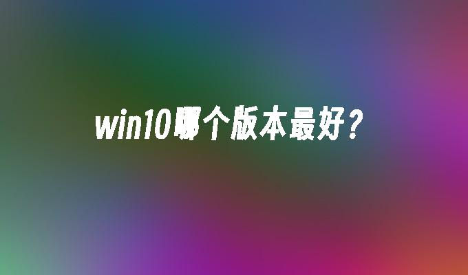 win10哪个版本最好？