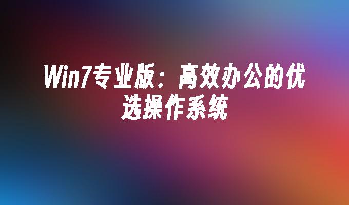 Win7专业版：高效办公的优选操作系统