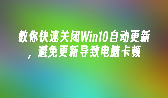 教你快速关闭Win10自动更新，避免更新导致电脑卡顿