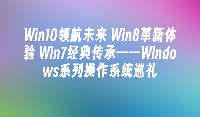 Win10领航未来 Win8革新体验 Win7经典传承