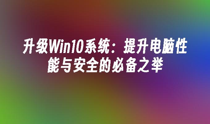 升级Win10系统：提升电脑性能与安全的必备之举