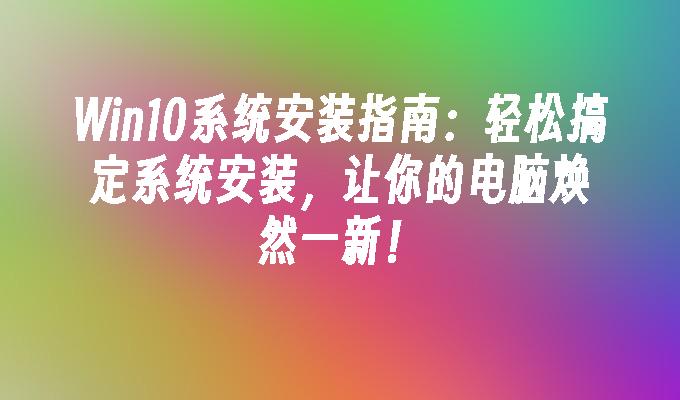 Win10系统安装指南：轻松搞定系统安装，让你的电脑焕然一新！