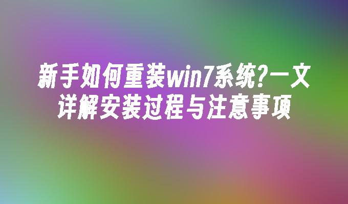 新手如何重装win7系统？一文详解安装过程与注意事项