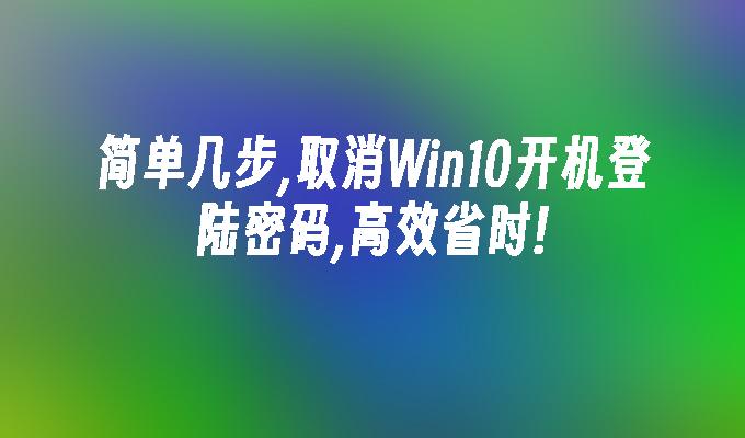 简单几步,取消Win10开机登陆密码,高效省时!