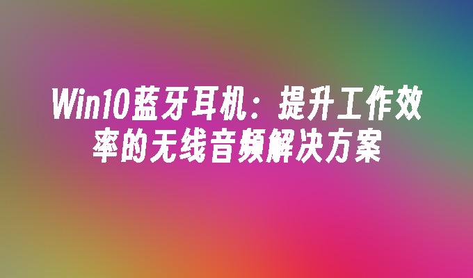 Win10蓝牙耳机：提升工作效率的无线音频解决方案