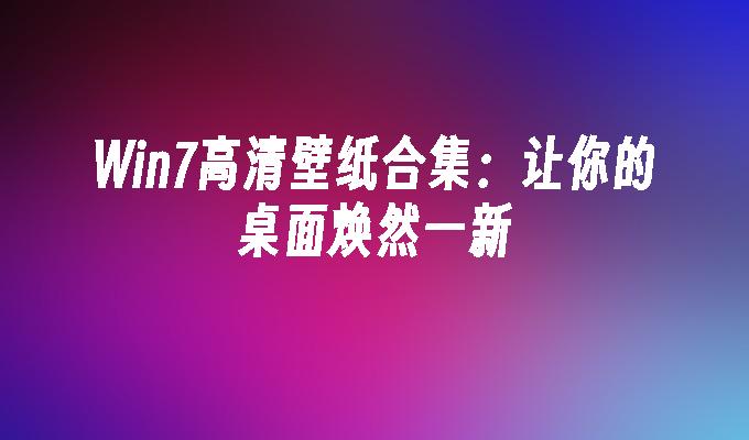 Win7高清壁纸合集：让你的桌面焕然一新