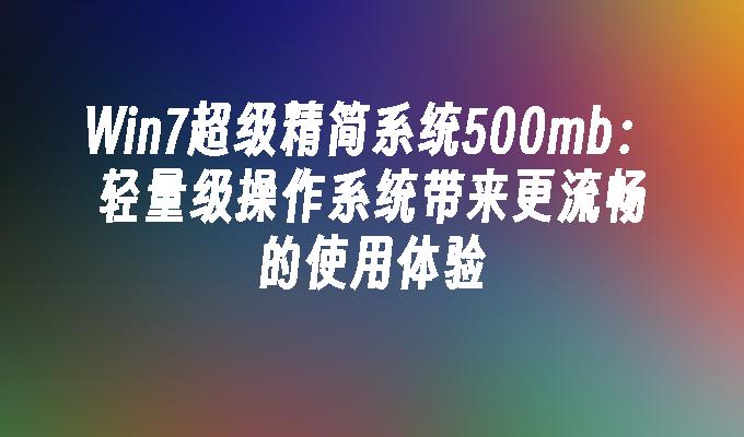 Win7超级精简系统500mb：轻量级操作系统带来更流畅的使用体验