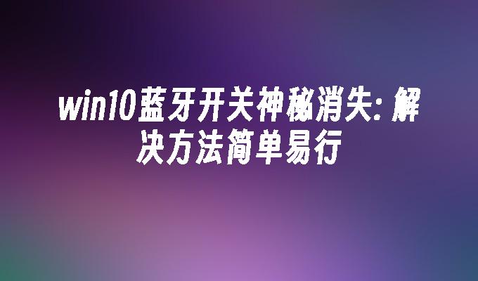 win10蓝牙开关神秘消失： 解决方法简单易行