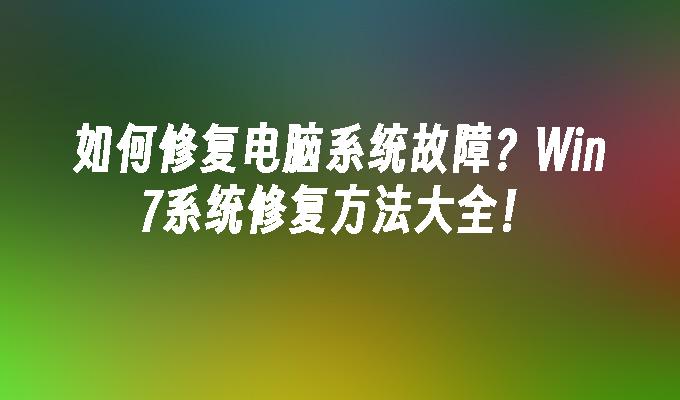 如何修复电脑系统故障？Win7系统修复方法大全！