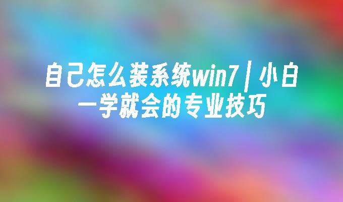 自己怎么装系统win7 ｜ 小白一学就会的专业技巧