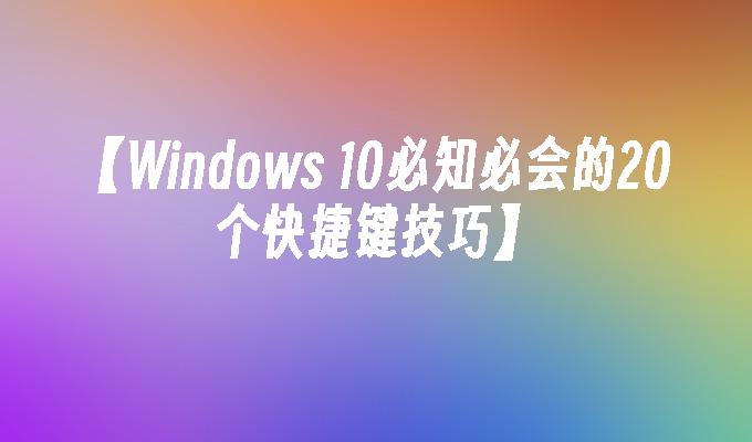 【Windows 10必知必会的20个快捷键技巧】