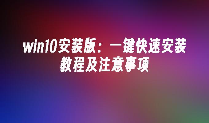 win10安装版：一键快速安装教程及注意事项