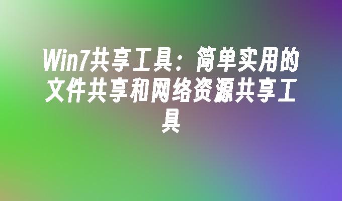 Win7共享工具：简单实用的文件共享和网络资源共享工具