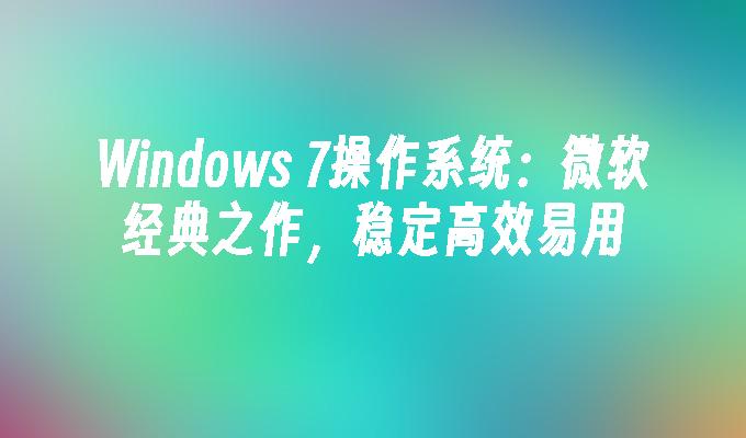 Windows 7操作系统：微软经典之作，稳定高效易用