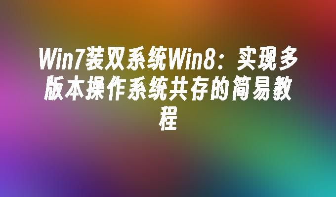 Win7装双系统Win8：实现多版本操作系统共存的简易教程