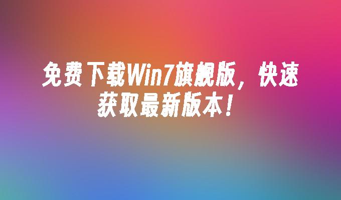 免费下载Win7旗舰版，快速获取最新版本！