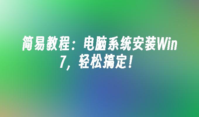 简易教程：电脑系统安装Win7，轻松搞定！