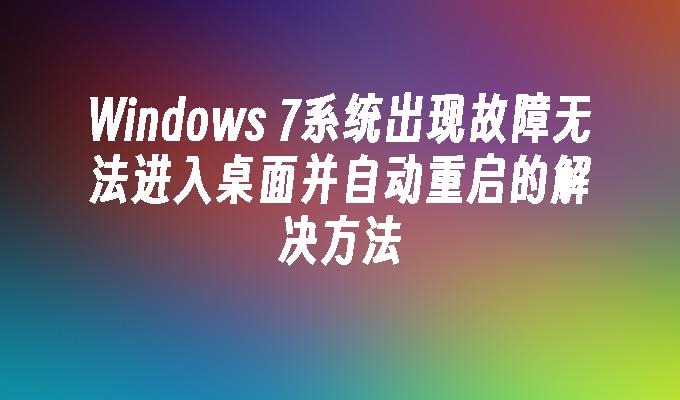 Windows 7系统出现故障无法进入桌面并自动重启的解决方法