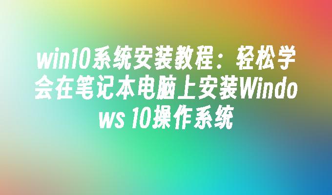 win10系统安装教程：轻松学会在笔记本电脑上安装Windows 10操作系统