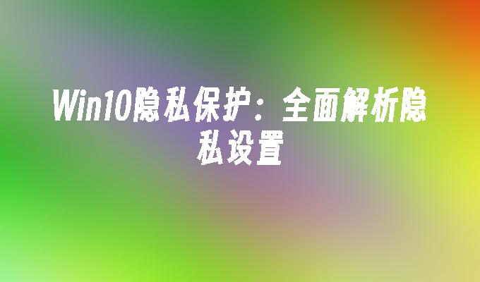 Win10隐私保护：全面解析隐私设置