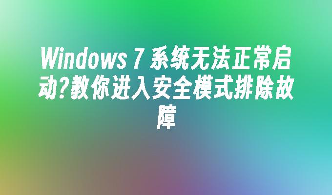 Windows 7 系统无法正常启动？教你进入安全模式排除故障