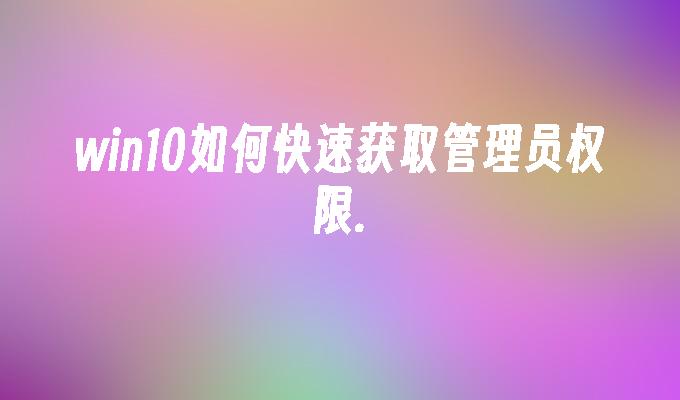 win10如何快速获取管理员权限.