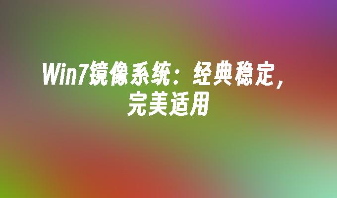 Win7镜像系统：经典稳定，完美适用