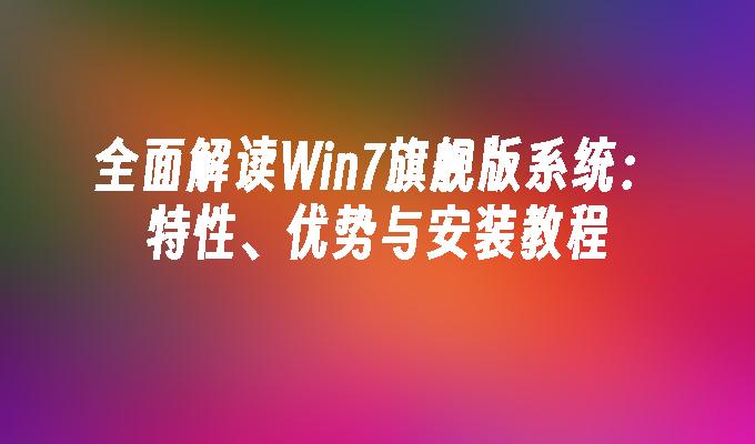 全面解读Win7旗舰版系统：特性、优势与安装教程