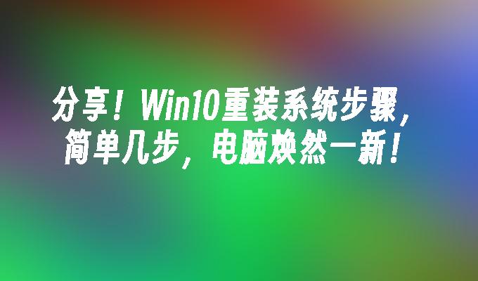 分享！Win10重装系统步骤，简单几步，电脑焕然一新！