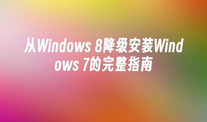 从Windows 8降级安装Windows 7的完整指南