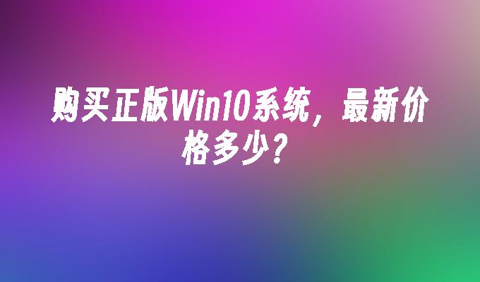 购买正版Win10系统，最新价格多少？