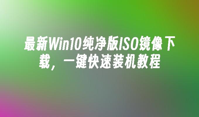 最新Win10纯净版ISO镜像下载，一键快速装机教程