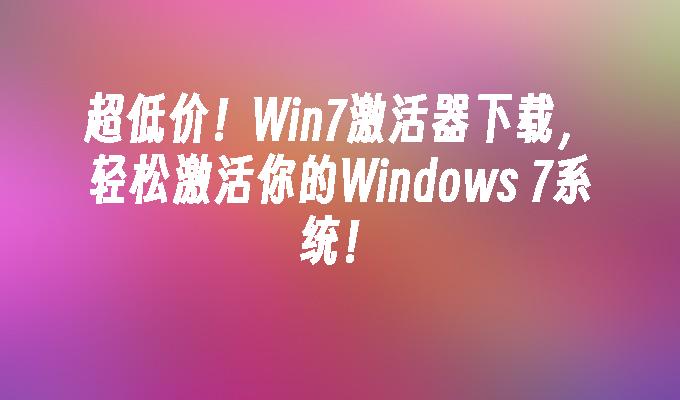 超低价！Win7激活器下载，轻松激活你的Windows 7系统！