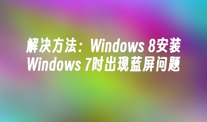 解决方法：Windows 8安装Windows 7时出现蓝屏问题