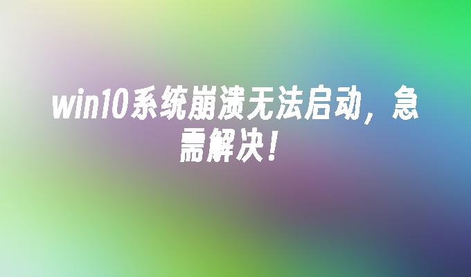 win10系统崩溃无法启动，急需解决！