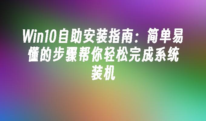 Win10自助安装指南：简单易懂的步骤帮你轻松完成系统装机